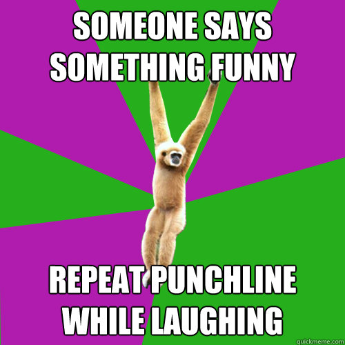 Someone says something funny Repeat punchline while laughing - Someone says something funny Repeat punchline while laughing  Over-used quote gibbon