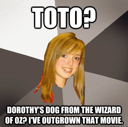 Toto? Dorothy's dog from the wizard of oz? I've outgrown that movie. - Toto? Dorothy's dog from the wizard of oz? I've outgrown that movie.  Musically Oblivious 8th Grader