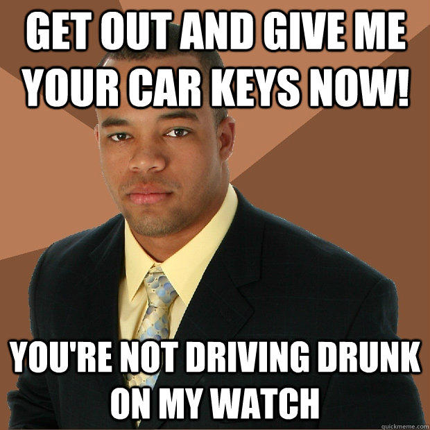 get out and give me your car keys now! you're not driving drunk on my watch  Successful Black Man