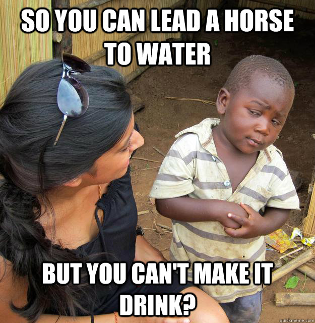 So you can lead a horse to water but you can't make it drink? - So you can lead a horse to water but you can't make it drink?  Skeptical Third World Kid
