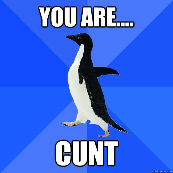 you are.... cunt  Socially Awkward Penguin
