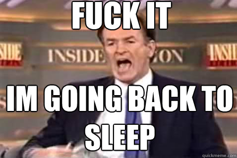 fuck it im going back to sleep  Fuck It Bill OReilly