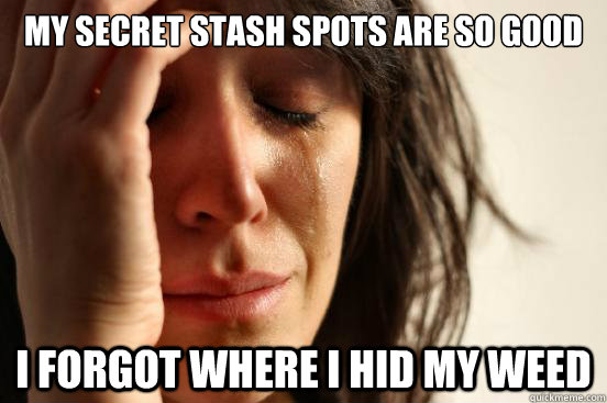 my secret stash spots are so good  i forgot where i hid my weed   First World Problems