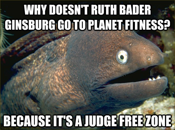Why doesn't Ruth Bader Ginsburg go to Planet Fitness? Because it's a judge free zone - Why doesn't Ruth Bader Ginsburg go to Planet Fitness? Because it's a judge free zone  Bad Joke Eel