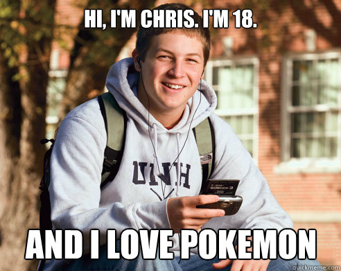 HI, I'm Chris. I'm 18. AND I LOVE POKEMON  College Freshman
