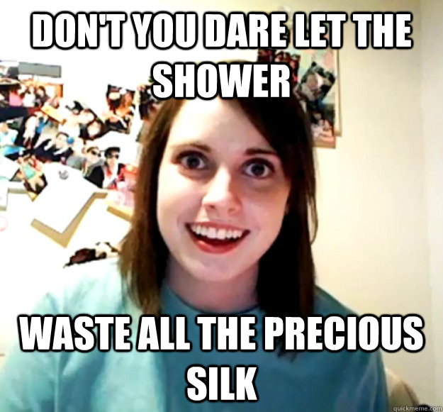 don't you dare let the shower waste all the precious silk  Overly Attached Girlfriend