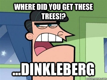 Where did you get these trees!? ...Dinkleberg   Dinkleberg