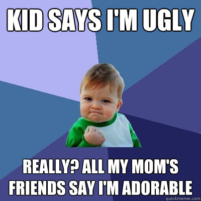 kid says i'm ugly really? all my mom's friends say i'm adorable - kid says i'm ugly really? all my mom's friends say i'm adorable  Success Kid
