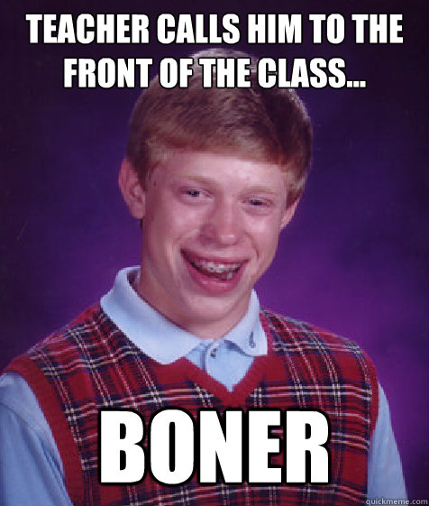 Teacher calls him to the front of the class... BONER  Bad Luck Brian