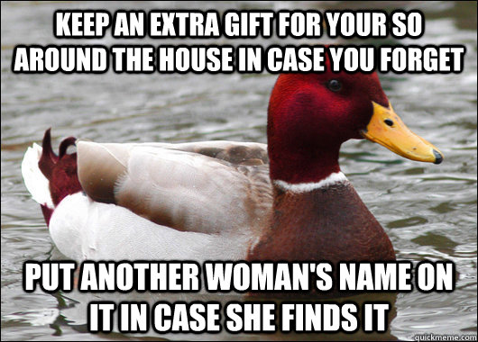 keep an extra gift for your so around the house in case you forget  put another woman's name on it in case she finds it  Malicious Advice Mallard