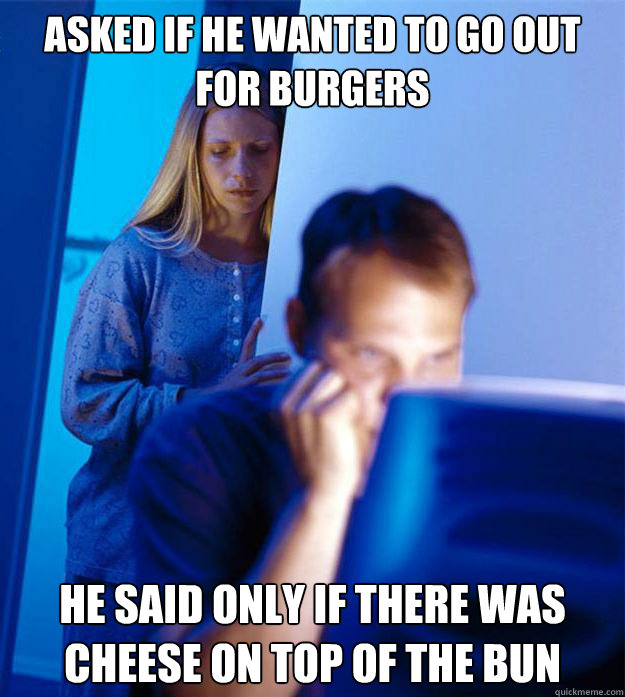 Asked if he wanted to go out for burgers He said only if there was cheese on top of the bun  Redditors Wife
