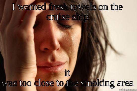 I WANTED FRESH TOWELS ON THE CRUISE SHIP IT WAS TOO CLOSE TO THE SMOKING AREA First World Problems
