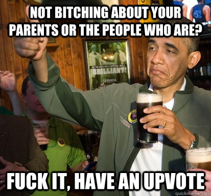 Not Bitching about your parents or the people who are? fuck it, have an upvote   Upvote Obama