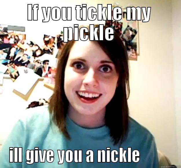 IF YOU TICKLE MY PICKLE ILL GIVE YOU A NICKLE           Overly Attached Girlfriend
