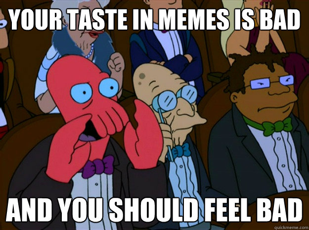 your taste in memes is bad and you should feel bad  Feel bad zoidberg