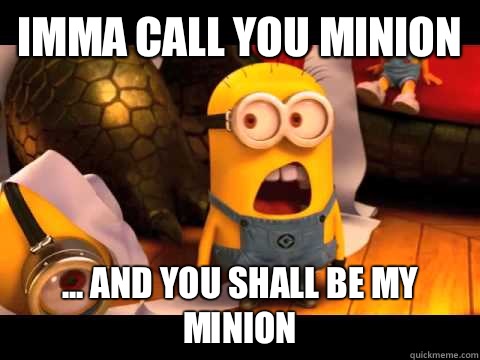 Imma call you minion  ... And you shall be my minion  