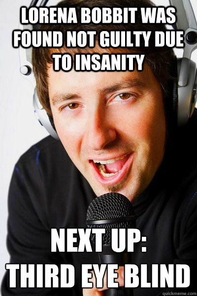Lorena Bobbit was found not guilty due to insanity Next up: 
Third Eye Blind  inappropriate radio DJ