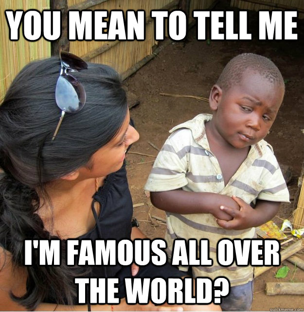 You mean to tell me i'm famous all over the world?  Skeptical Third World Kid