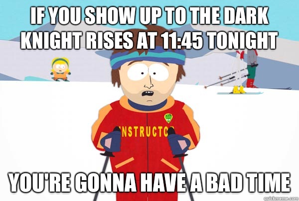 If you show up to The Dark Knight Rises at 11:45 tonight You're gonna have a bad time  Super Cool Ski Instructor