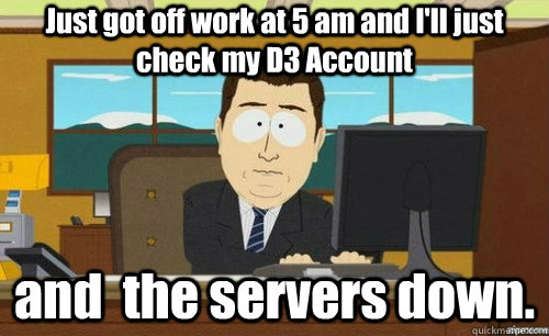 Just got off work at 5 am and I'll just check my D3 Account and  the servers down. - Just got off work at 5 am and I'll just check my D3 Account and  the servers down.  anditsgone