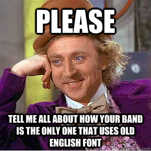 Please tell me all about how your band is the only one that uses old english font  Condescending Wonka