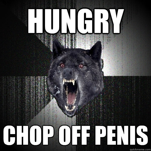 hungry chop off penis  Insanity Wolf