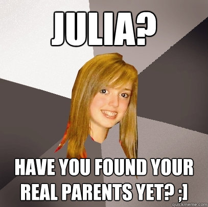 JULIA? have you found your real parents yet? ;]  Musically Oblivious 8th Grader
