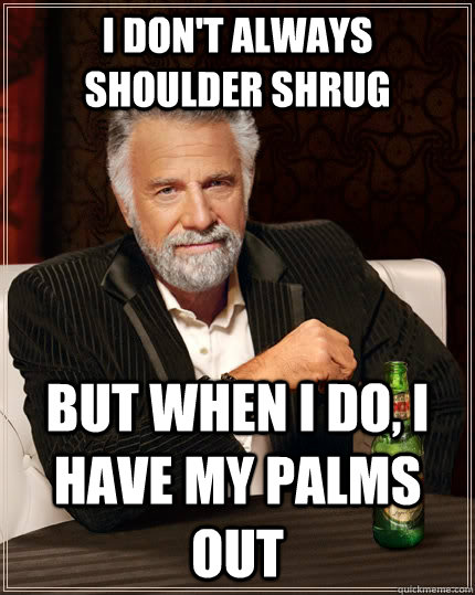 I don't always shoulder shrug but when I do, I have my palms out  The Most Interesting Man In The World