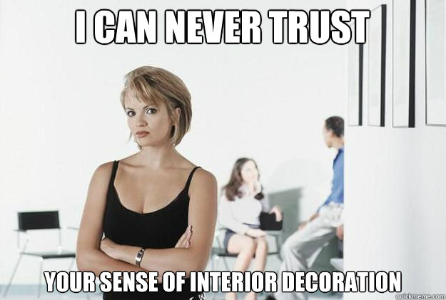 I can never trust your sense of interior decoration  Ultimatum Girlfriend