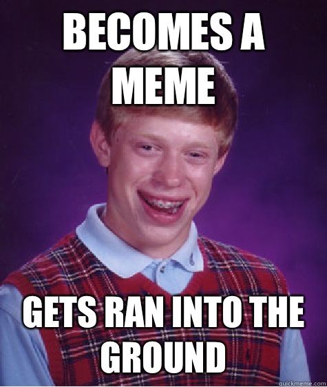 Becomes a meme Gets ran into the ground  Bad Luck Brian