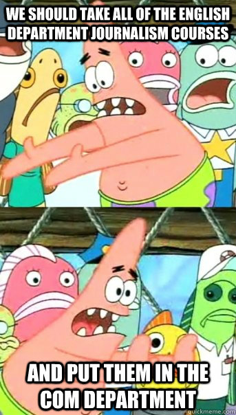 We should take all of the english department journalism courses and put them in the com department  Push it somewhere else Patrick