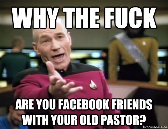 Why the fuck are you facebook friends with your old pastor?  Annoyed Picard HD