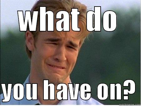 WHAT DO  YOU HAVE ON? 1990s Problems