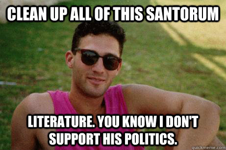 Clean up all of this santorum literature. You know I don't support his politics.  
