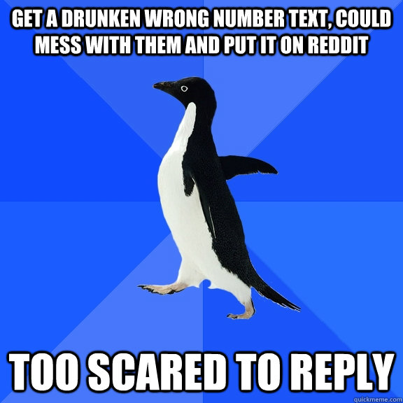 Get a drunken wrong number text, could mess with them and put it on reddit too scared to reply  Socially Awkward Penguin