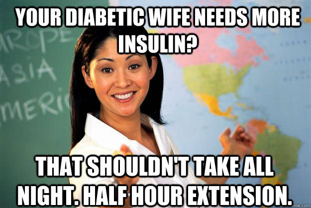YOUR DIABETIC WIFE NEEDS MORE INSULIN? THAT SHOULDN'T TAKE ALL NIGHT. HALF HOUR EXTENSION.  Unhelpful High School Teacher
