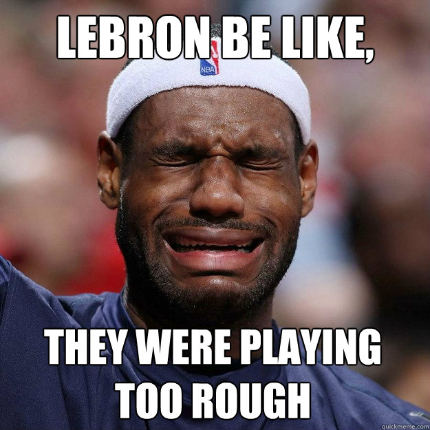 LEBRON BE LIKE, THEY WERE PLAYING TOO ROUGH  Lebron Crying