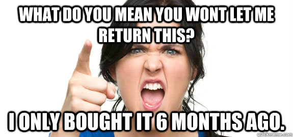 what do you mean you wont let me return this? I only bought it 6 months ago.  Angry Customer
