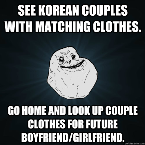 see korean couples with matching clothes. go home and look up couple clothes for future boyfriend/girlfriend.  Forever Alone