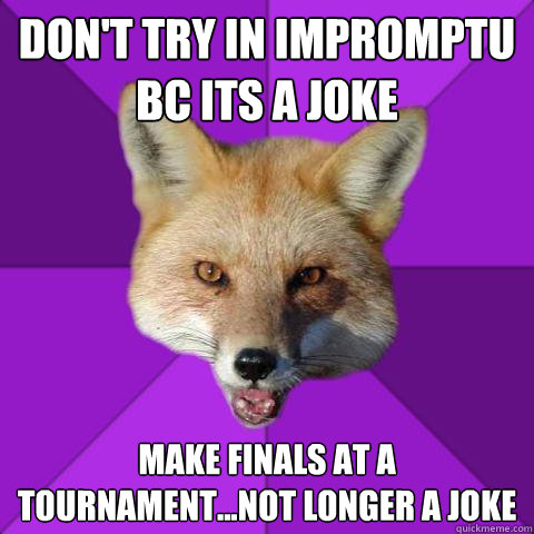 don't try in impromptu bc its a joke make finals at a tournament...not longer a joke  Forensics Fox