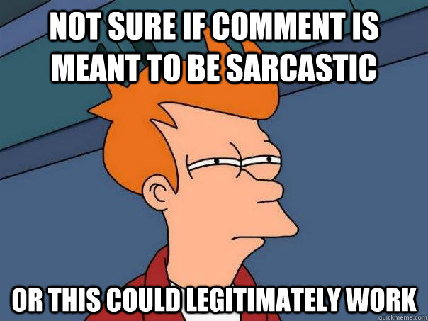 not sure if comment is meant to be sarcastic or this could legitimately work   Futurama Fry