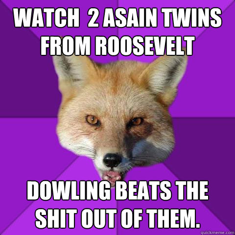 watch  2 asain twins from Roosevelt  Dowling beats the shit out of them.  Forensics Fox
