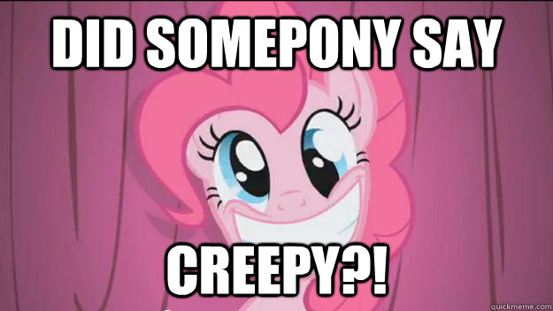 Did somepony say creepy?! - Did somepony say creepy?!  Pinkie pie jizz