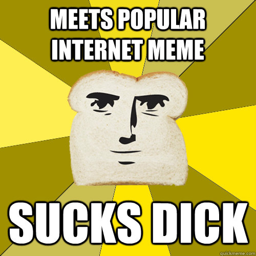 Meets Popular Internet Meme Sucks dick  Breadfriend