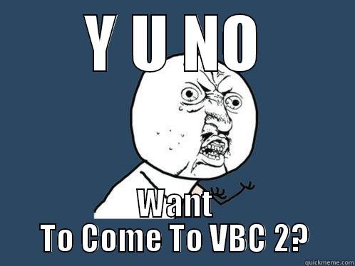 Y U NO WANT TO COME TO VBC 2? Y U No