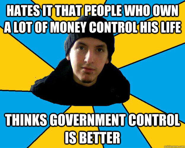 hates it that people who own a lot of money control his life thinks government control is better - hates it that people who own a lot of money control his life thinks government control is better  Scumbag conspiracy theorist