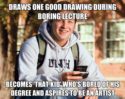 draws one good drawing during boring lecture becomes 'that kid' who's bored of his degree and aspires to be an artist  College Freshman