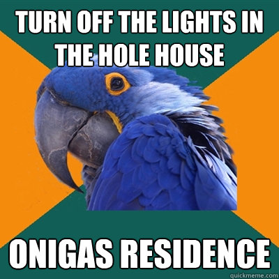 turn off the lights in the hole house onigas residence  Paranoid Parrot