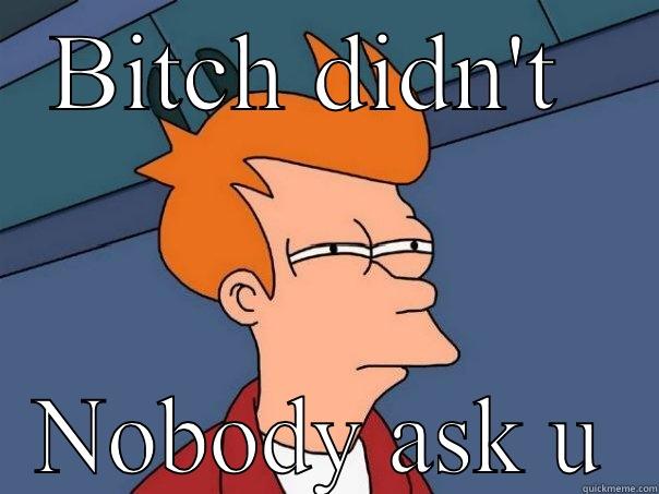 BITCH DIDN'T  NOBODY ASK U Futurama Fry