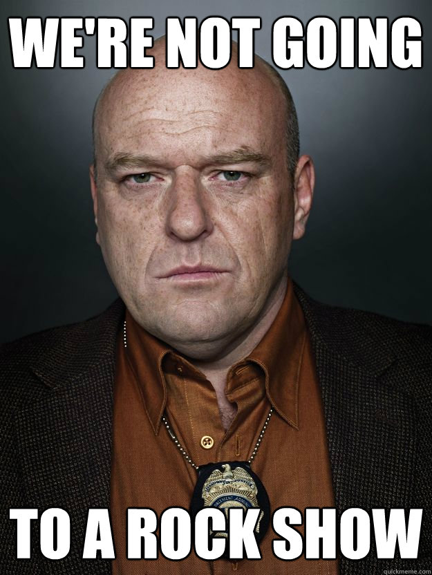 We're not going To a rock show  Hank Schrader